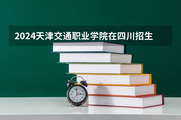 2024天津交通职业学院在四川招生计划
