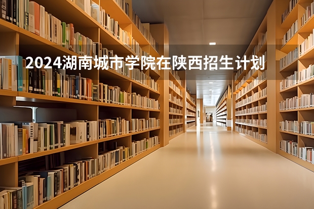 2024湖南城市学院在陕西招生计划