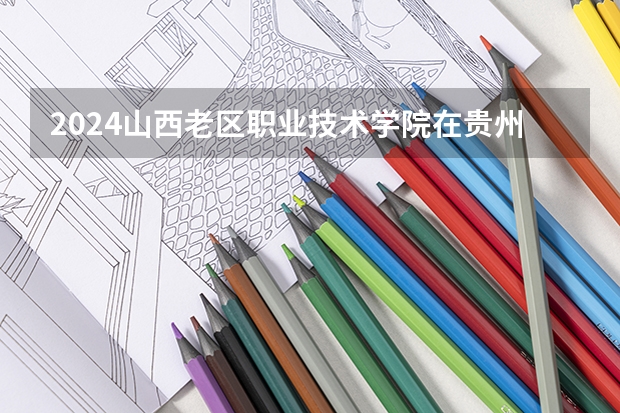 2024山西老区职业技术学院在贵州招生计划