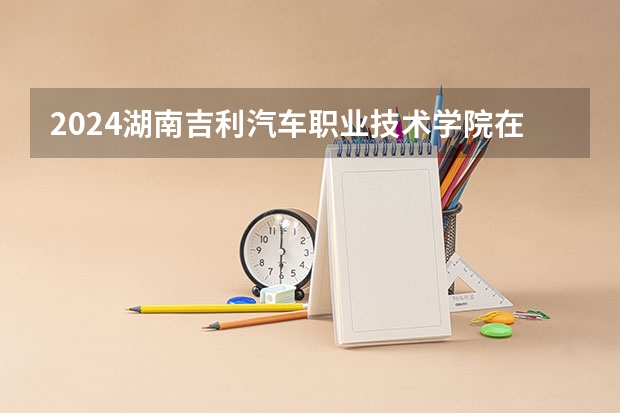 2024湖南吉利汽车职业技术学院在陕西招生计划