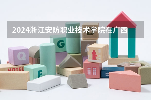 2024浙江安防职业技术学院在广西招生计划