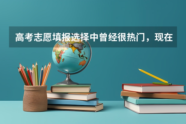 高考志愿填报选择中曾经很热门，现在却热度不再的“失宠”专业有哪些？