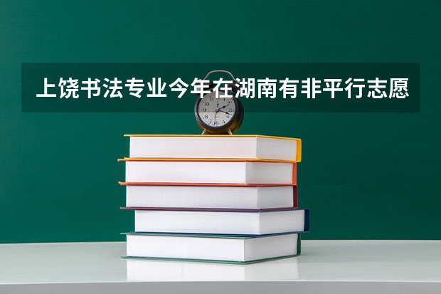 上饶书法专业今年在湖南有非平行志愿吗？