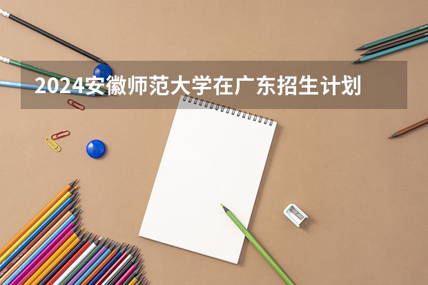 2024安徽师范大学在广东招生计划