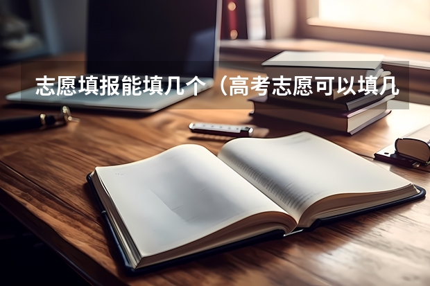 志愿填报能填几个（高考志愿可以填几个学校 大学可以报几个专业）