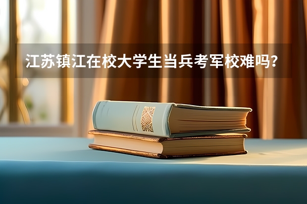 江苏镇江在校大学生当兵考军校难吗？军考辅导一般多少钱？