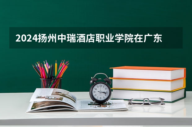 2024扬州中瑞酒店职业学院在广东招生计划