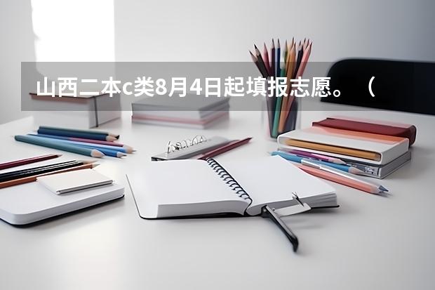 山西二本c类8月4日起填报志愿。（二本C补录时间？）