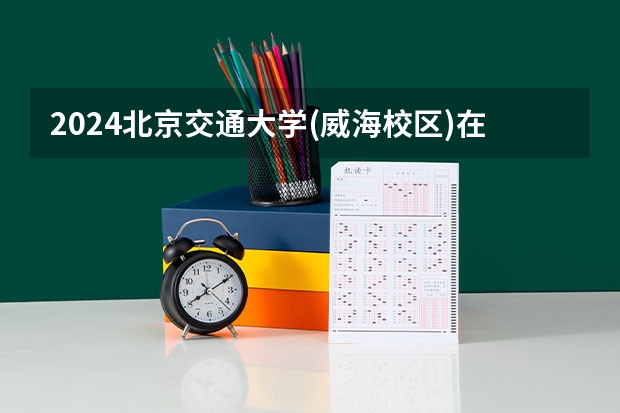 2024北京交通大学(威海校区)在黑龙江招生计划