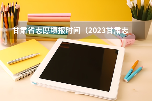 甘肃省志愿填报时间（2023甘肃志愿填报时间一览表）