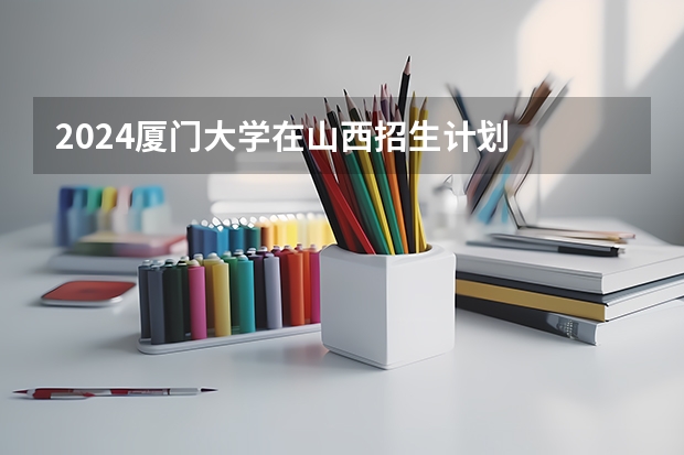 2024厦门大学在山西招生计划