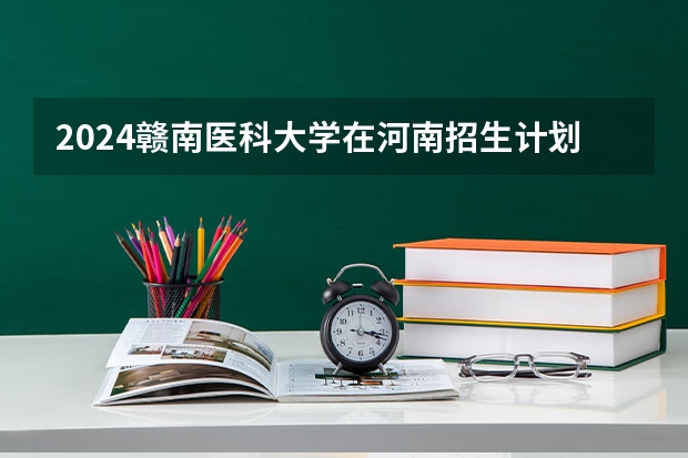 2024赣南医科大学在河南招生计划