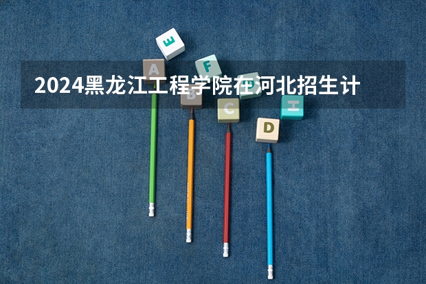 2024黑龙江工程学院在河北招生计划