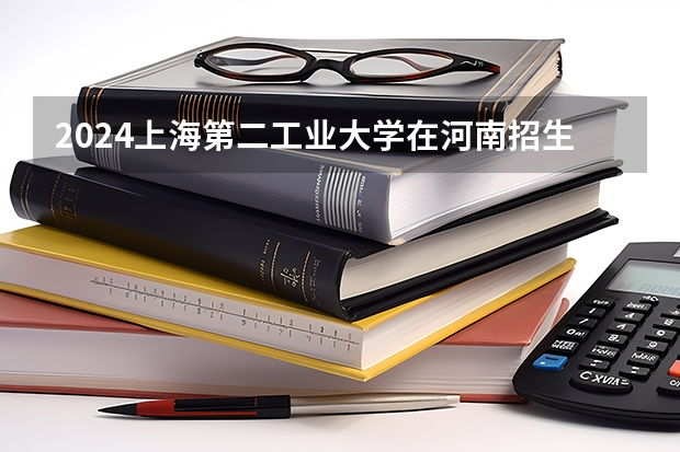 2024上海第二工业大学在河南招生计划