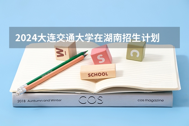 2024大连交通大学在湖南招生计划
