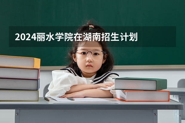 2024丽水学院在湖南招生计划