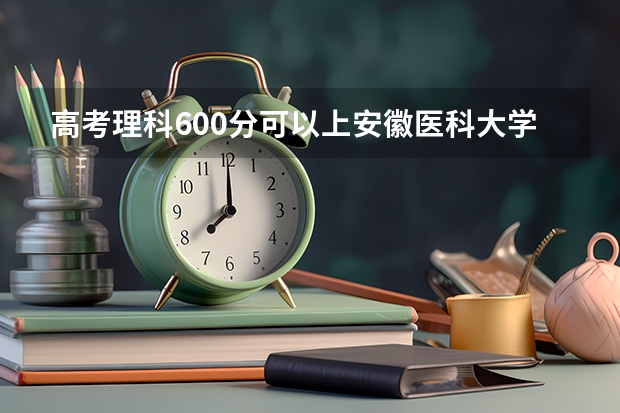 高考理科600分可以上安徽医科大学临床医学5+3一体化吗