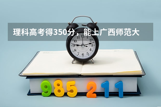 理科高考得350分，能上广西师范大学吗