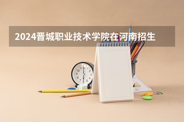 2024晋城职业技术学院在河南招生计划