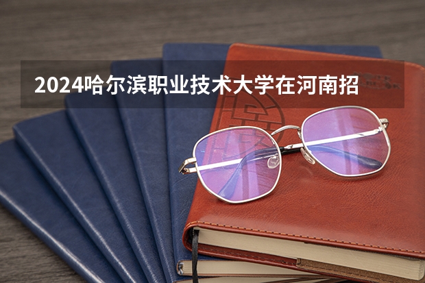 2024哈尔滨职业技术大学在河南招生计划