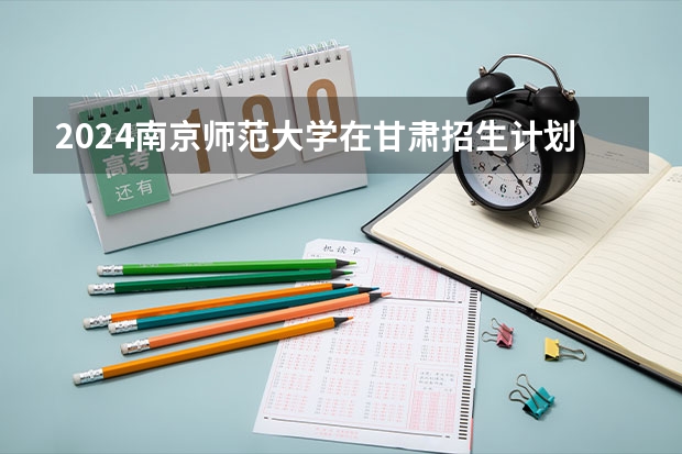 2024南京师范大学在甘肃招生计划