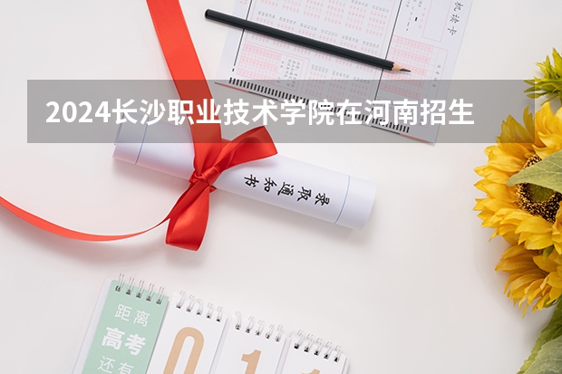 2024长沙职业技术学院在河南招生计划