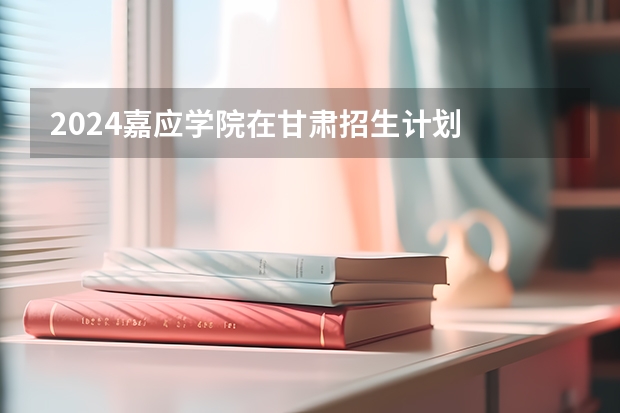 2024嘉应学院在甘肃招生计划