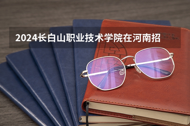 2024长白山职业技术学院在河南招生计划