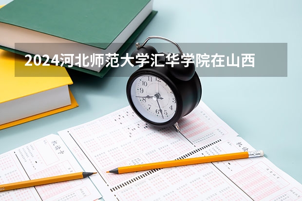 2024河北师范大学汇华学院在山西招生计划