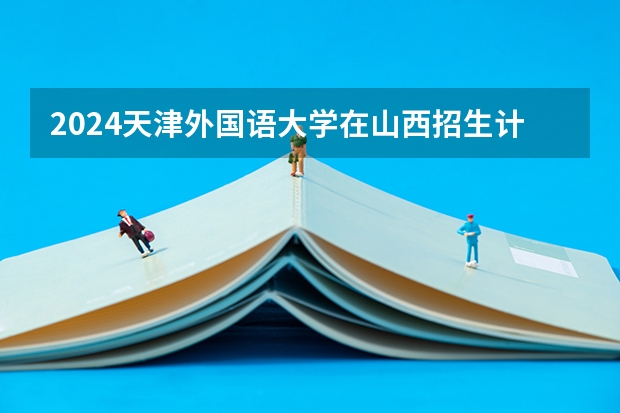2024天津外国语大学在山西招生计划