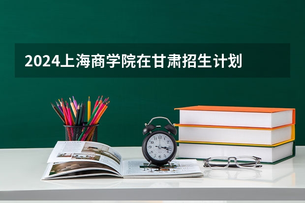 2024上海商学院在甘肃招生计划