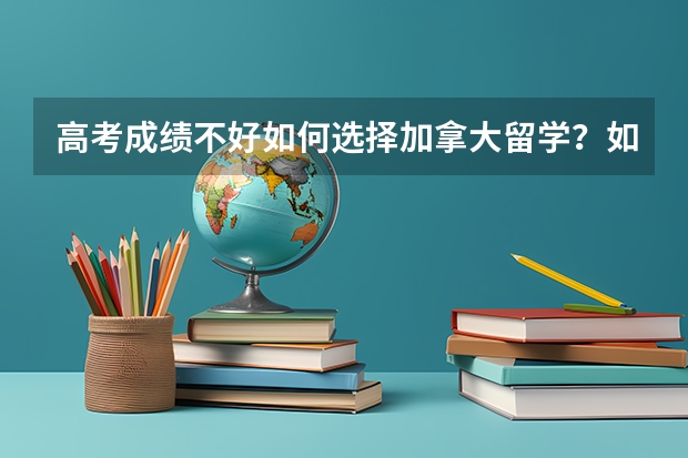 高考成绩不好如何选择加拿大留学？如果高考成绩差，你能去加拿大留学吗？