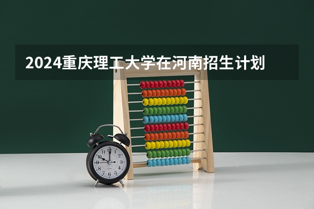 2024重庆理工大学在河南招生计划