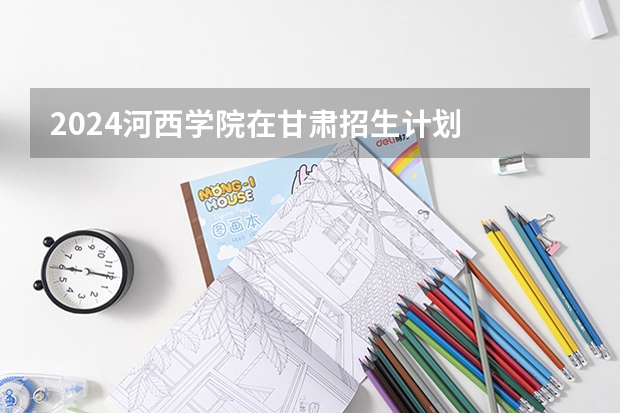 2024河西学院在甘肃招生计划