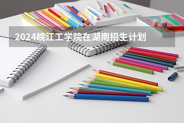 2024皖江工学院在湖南招生计划
