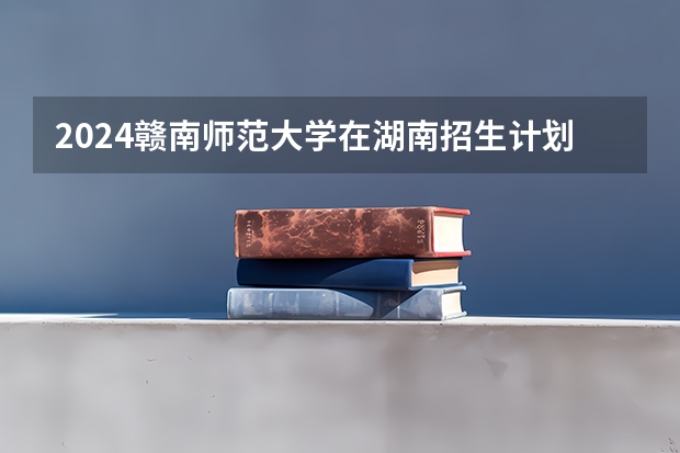2024赣南师范大学在湖南招生计划
