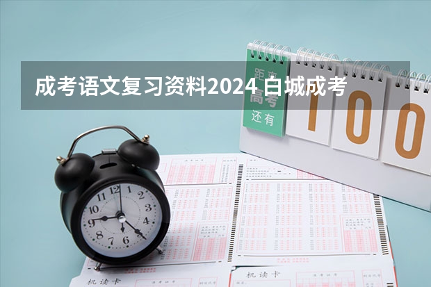 成考语文复习资料2024 白城成考考试时间2024 报名时间是几号？