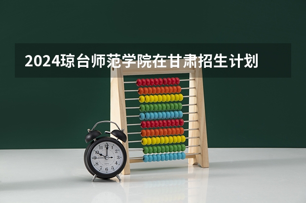 2024琼台师范学院在甘肃招生计划