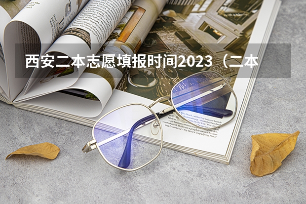 西安二本志愿填报时间2023（二本填志愿时间？）