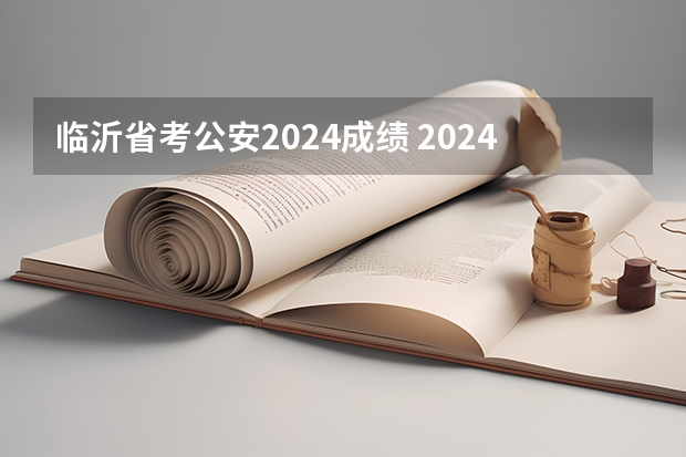 临沂省考公安2024成绩 2024年山东公务员考试面试考情