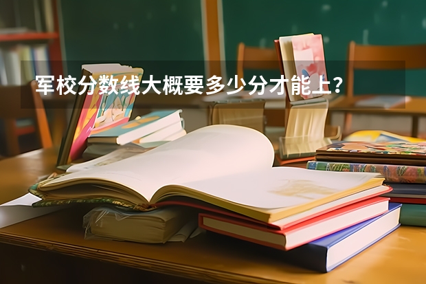 军校分数线大概要多少分才能上？