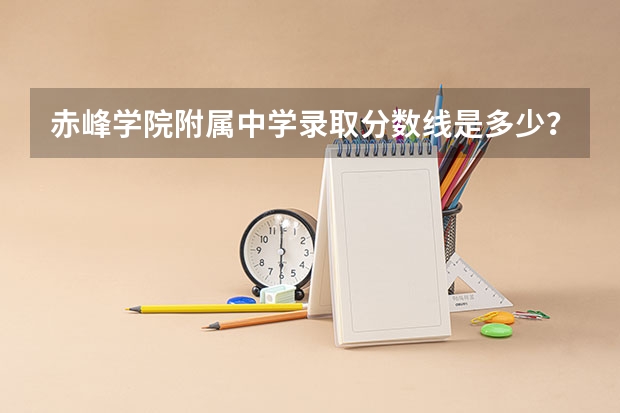 赤峰学院附属中学录取分数线是多少？