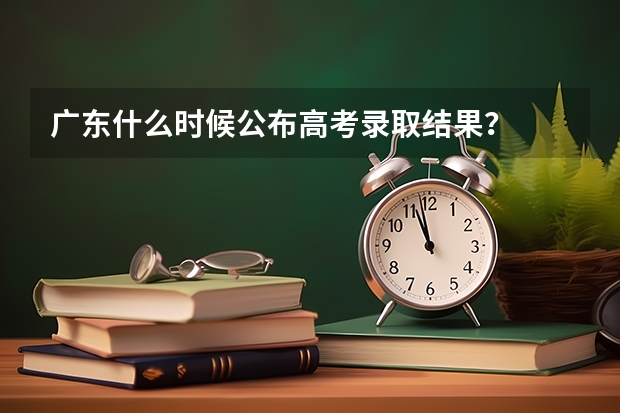 广东什么时候公布高考录取结果？