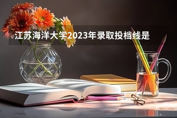 江苏海洋大学2023年录取投档线是多少江苏省海洋大学2023最低分数线是多少？