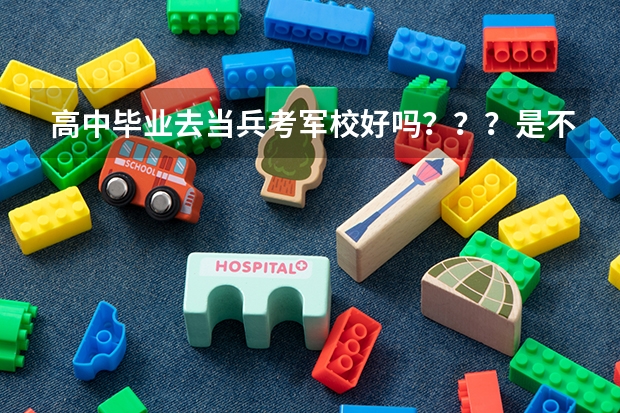 高中毕业去当兵考军校好吗？？？是不是很难？？