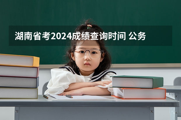 湖南省考2024成绩查询时间 公务员省考时间2024年具体时间