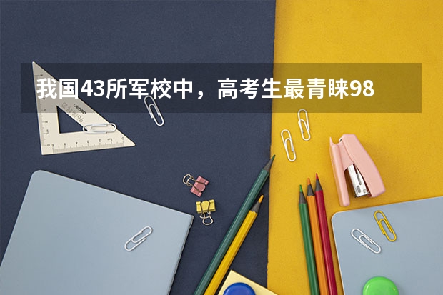 我国43所军校中，高考生最青睐985军校是哪一所？ 全国43所军校录取分数线