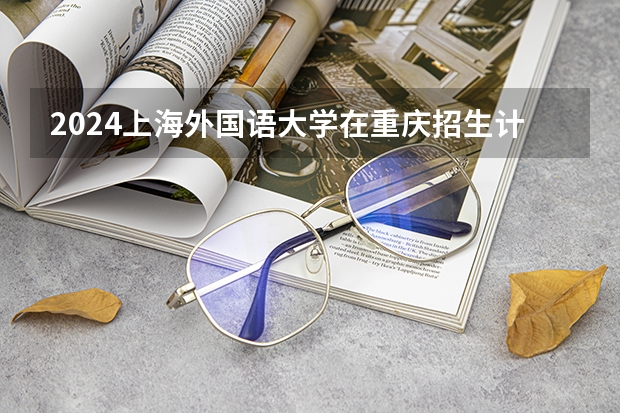 2024上海外国语大学在重庆招生计划