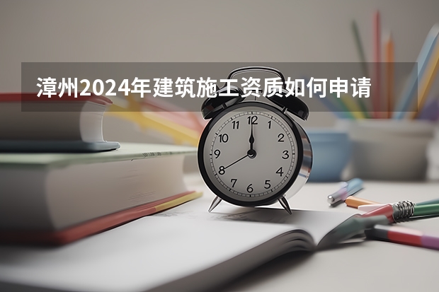 漳州2024年建筑施工资质如何申请