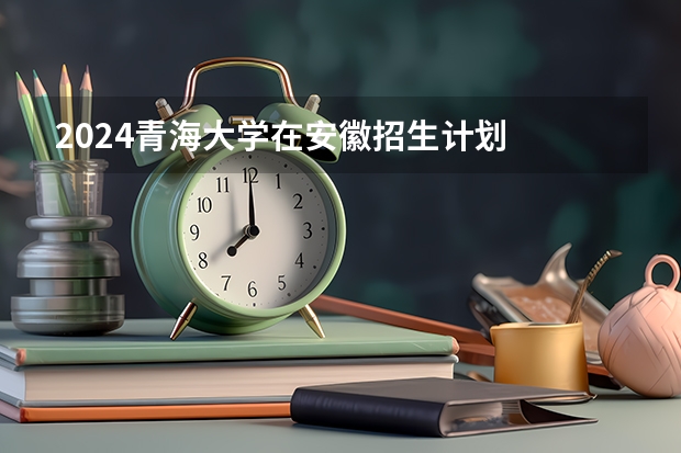 2024青海大学在安徽招生计划
